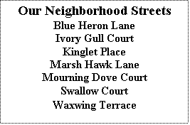 Text Box: Our Neighborhood Streets
Blue Heron Lane
Ivory Gull Court
Kinglet Place
Marsh Hawk Lane
Mourning Dove Court
Swallow Court
Waxwing Terrace
